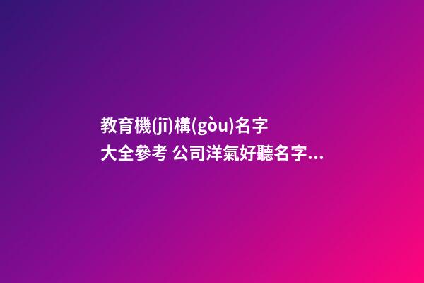 教育機(jī)構(gòu)名字大全參考 公司洋氣好聽名字,起名之家-第1張-公司起名-玄機(jī)派